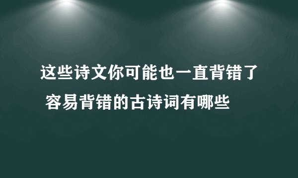 这些诗文你可能也一直背错了 容易背错的古诗词有哪些