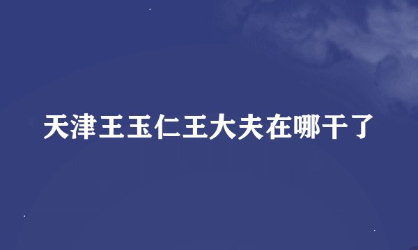 天津王玉仁王大夫在哪干了
