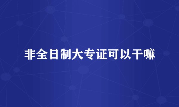 非全日制大专证可以干嘛