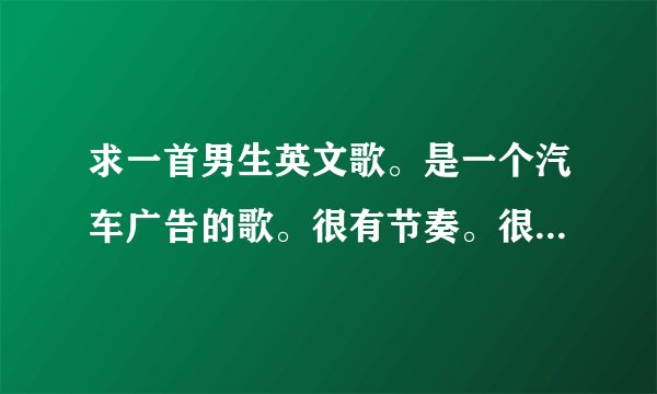 求一首男生英文歌。是一个汽车广告的歌。很有节奏。很好听的。