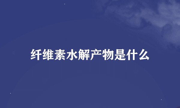 纤维素水解产物是什么