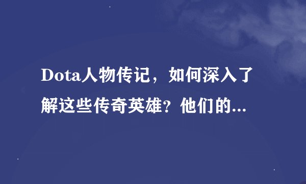 Dota人物传记，如何深入了解这些传奇英雄？他们的故事有哪些？