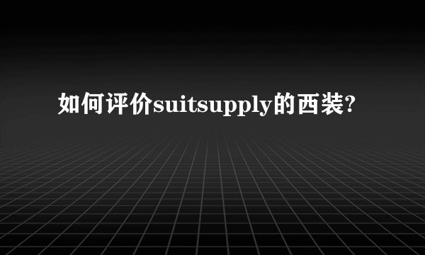 如何评价suitsupply的西装?