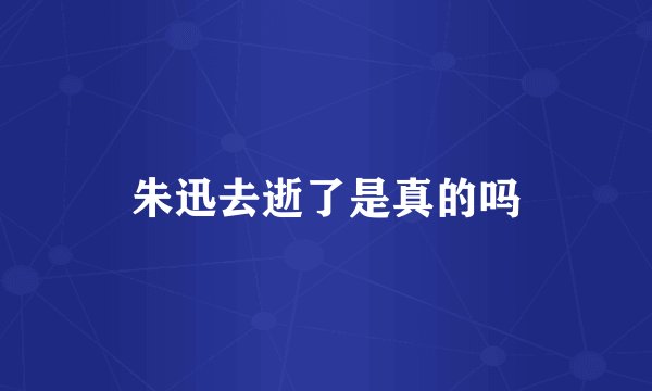 朱迅去逝了是真的吗