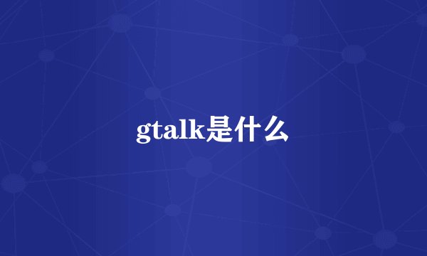 gtalk是什么