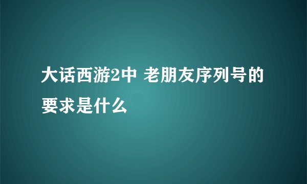 大话西游2中 老朋友序列号的要求是什么