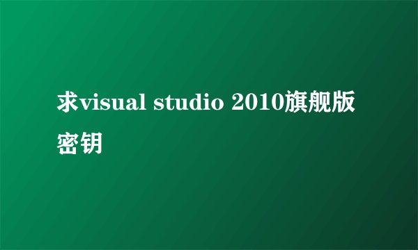 求visual studio 2010旗舰版密钥