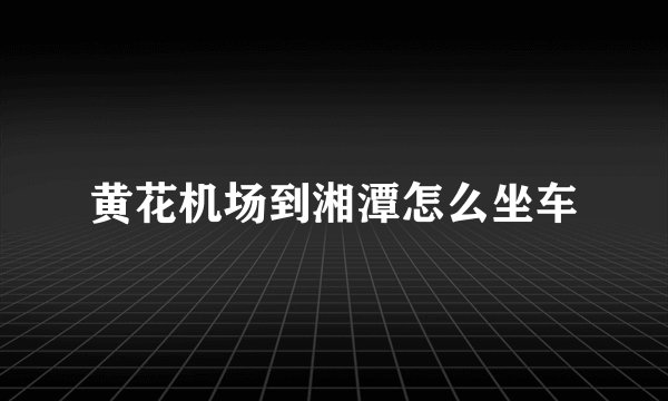 黄花机场到湘潭怎么坐车