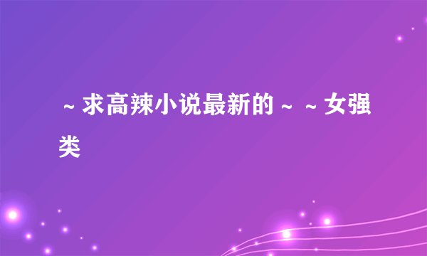 ～求高辣小说最新的～～女强类