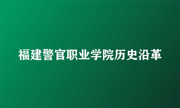 福建警官职业学院历史沿革