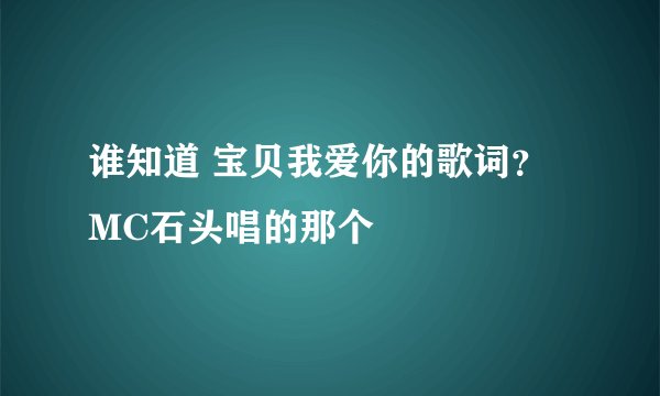 谁知道 宝贝我爱你的歌词？ MC石头唱的那个