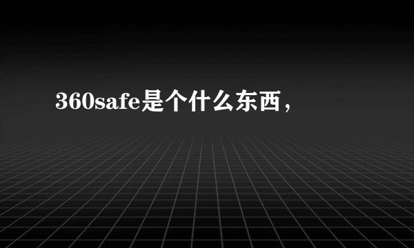 360safe是个什么东西，