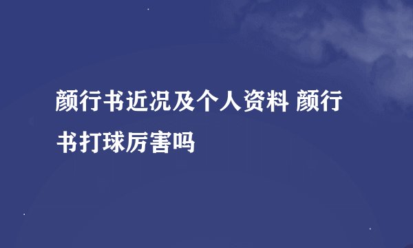 颜行书近况及个人资料 颜行书打球厉害吗