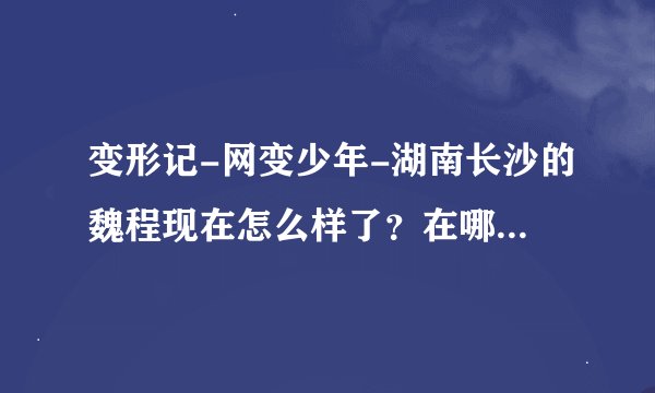 变形记-网变少年-湖南长沙的魏程现在怎么样了？在哪读大学呢？