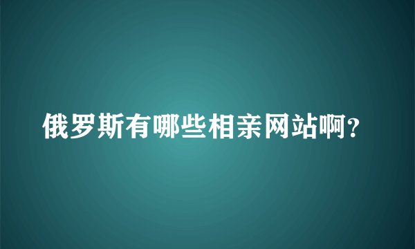 俄罗斯有哪些相亲网站啊？