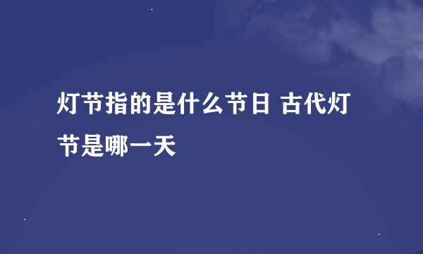 灯节指的是什么节日 古代灯节是哪一天