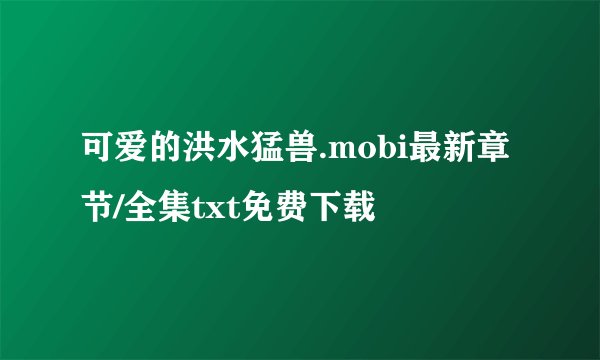 可爱的洪水猛兽.mobi最新章节/全集txt免费下载
