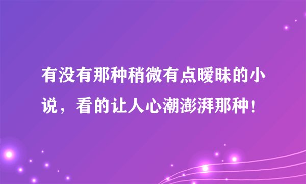 有没有那种稍微有点暧昧的小说，看的让人心潮澎湃那种！