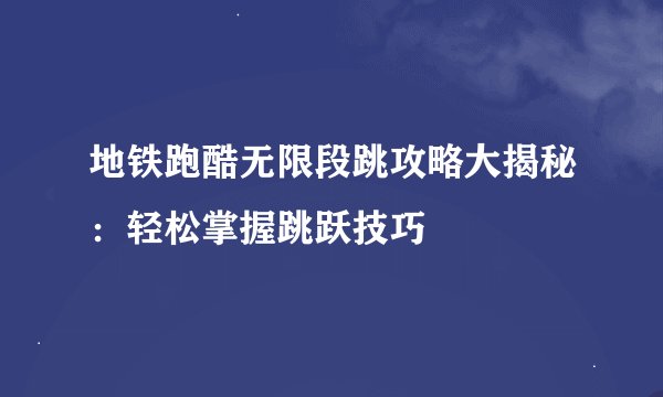 地铁跑酷无限段跳攻略大揭秘：轻松掌握跳跃技巧