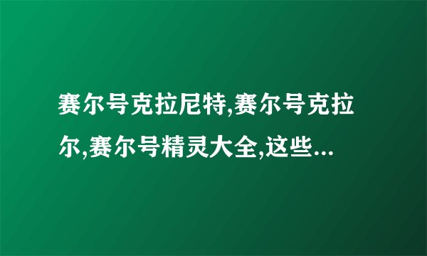 赛尔号克拉尼特,赛尔号克拉尔,赛尔号精灵大全,这些谁有介绍的