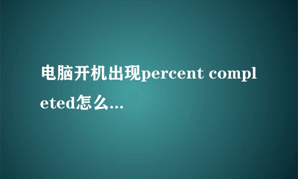 电脑开机出现percent completed怎么回事，等很久会出现20%percent completed...请问怎么解决？