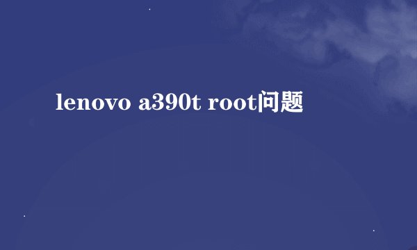 lenovo a390t root问题