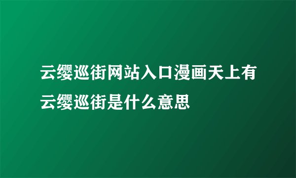 云缨巡街网站入口漫画天上有云缨巡街是什么意思
