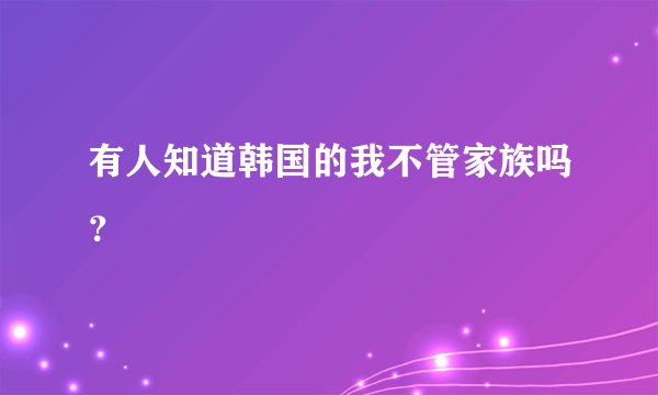 有人知道韩国的我不管家族吗？