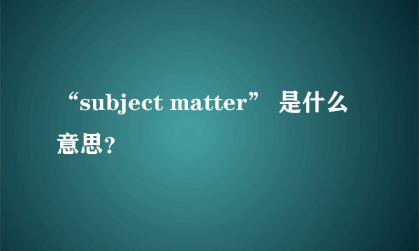 “subject matter” 是什么意思？