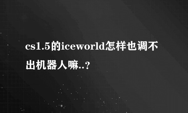 cs1.5的iceworld怎样也调不出机器人嘛..？