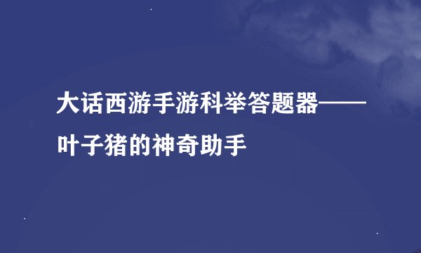 大话西游手游科举答题器——叶子猪的神奇助手