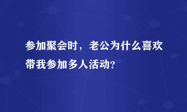 参加聚会时，老公为什么喜欢带我参加多人活动？