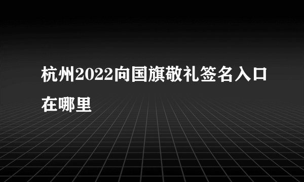 杭州2022向国旗敬礼签名入口在哪里
