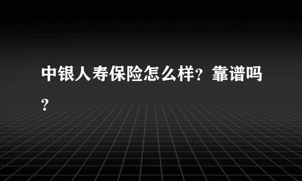 中银人寿保险怎么样？靠谱吗？