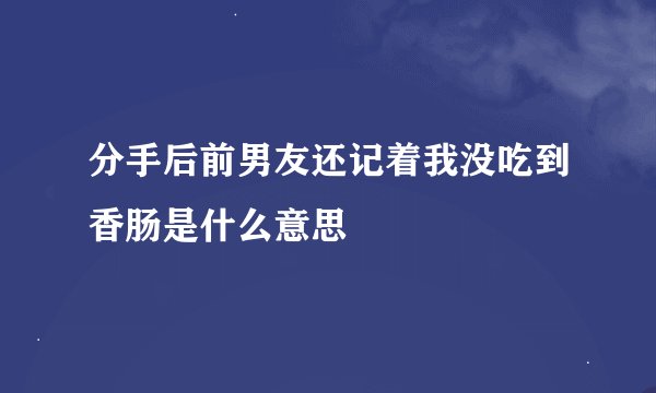 分手后前男友还记着我没吃到香肠是什么意思