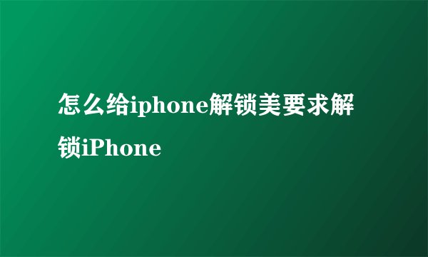 怎么给iphone解锁美要求解锁iPhone