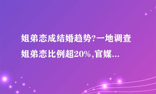 姐弟恋成结婚趋势?一地调查姐弟恋比例超20%,官媒:30岁结婚是常态