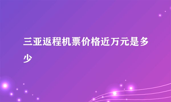 三亚返程机票价格近万元是多少