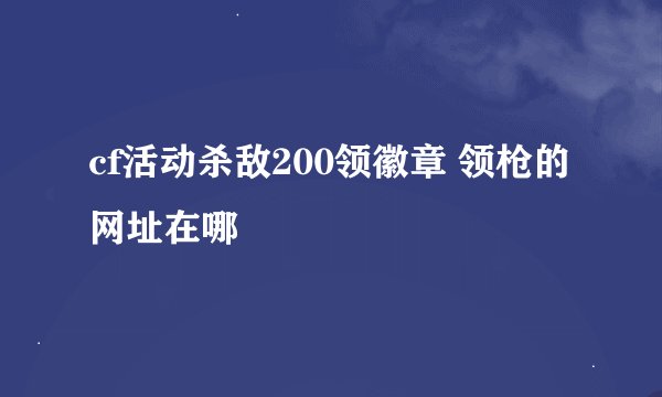 cf活动杀敌200领徽章 领枪的网址在哪