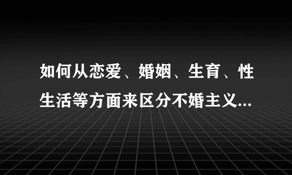 如何从恋爱、婚姻、生育、性生活等方面来区分不婚主义、单身主义、独身主义及丁克主义？
