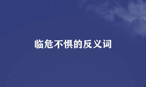 临危不惧的反义词