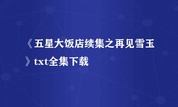 《五星大饭店续集之再见雪玉》txt全集下载