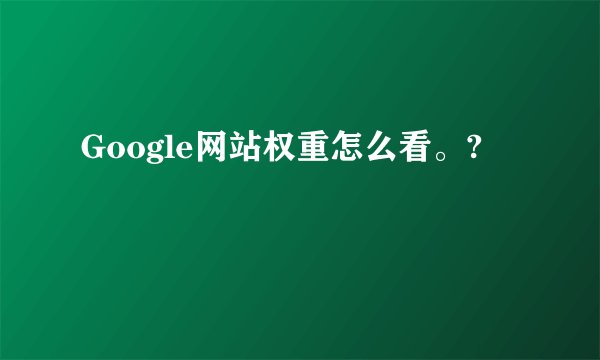 Google网站权重怎么看。?