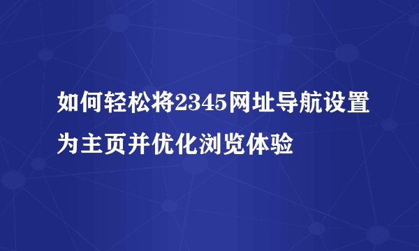 如何轻松将2345网址导航设置为主页并优化浏览体验