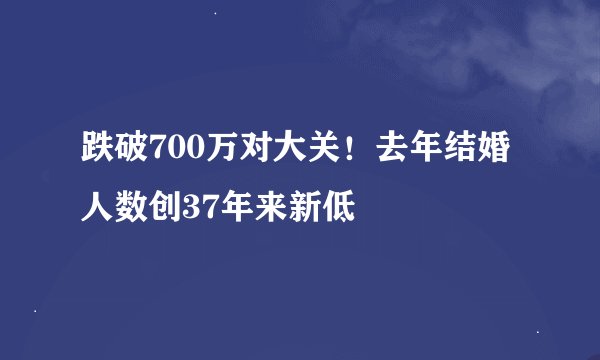 跌破700万对大关！去年结婚人数创37年来新低