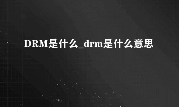 DRM是什么_drm是什么意思