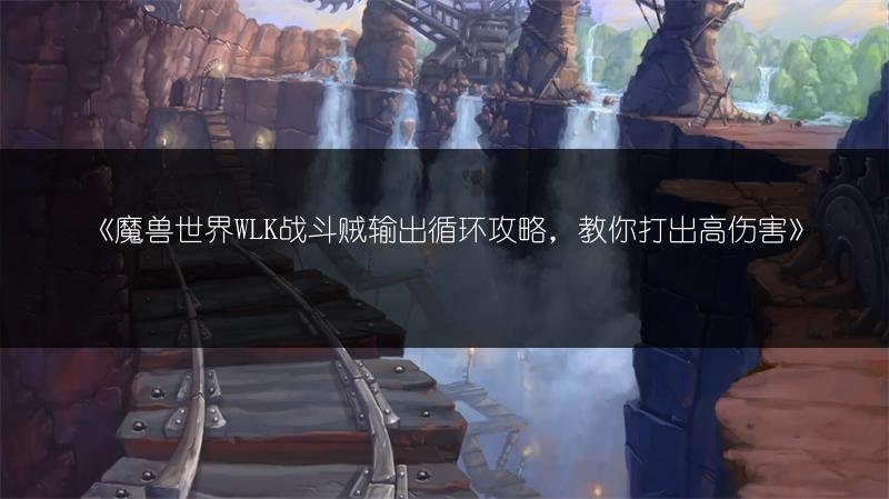 魔兽世界WLK战斗贼输出循环攻略，教你打出高伤害