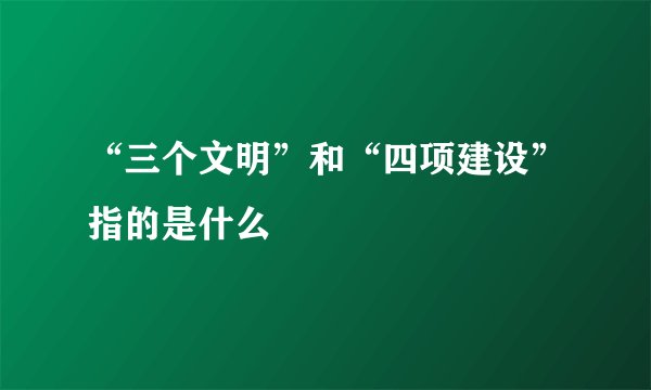 “三个文明”和“四项建设”指的是什么