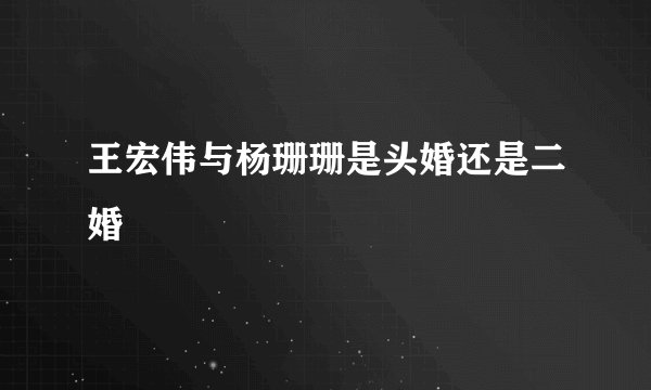 王宏伟与杨珊珊是头婚还是二婚