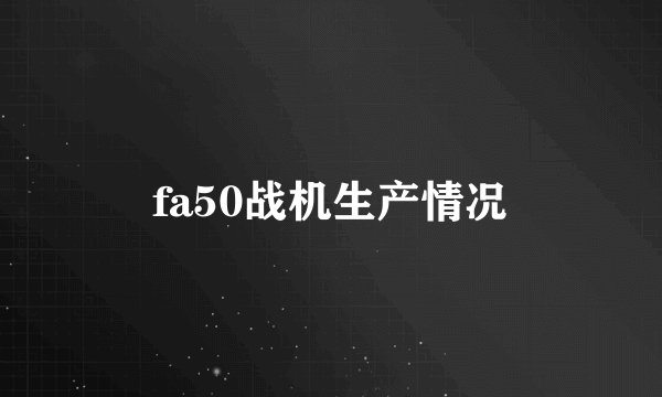 fa50战机生产情况